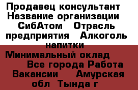 Продавец-консультант › Название организации ­ СибАтом › Отрасль предприятия ­ Алкоголь, напитки › Минимальный оклад ­ 14 000 - Все города Работа » Вакансии   . Амурская обл.,Тында г.